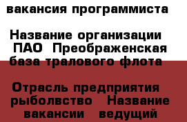 вакансия программиста › Название организации ­ ПАО “Преображенская база тралового флота“ › Отрасль предприятия ­ рыболвство › Название вакансии ­ ведущий специалист по программе 1С › Место работы ­ пгт Преображение › Подчинение ­ генеральный директор › Возраст от ­ 25 › Возраст до ­ 45 - Приморский край, Лазовский р-н, Преображение пгт Работа » Вакансии   . Приморский край